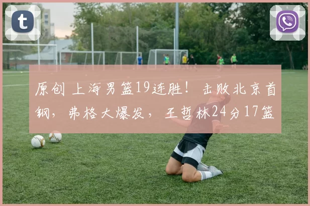 原创 上海男篮19连胜！击败北京首钢，弗格大爆发，王哲林24分17篮板