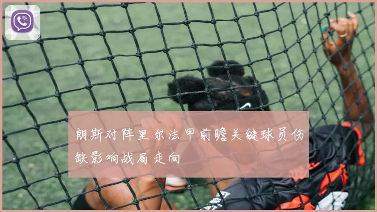 朗斯对阵里尔法甲前瞻关键球员伤缺影响战局走向