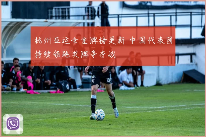 杭州亚运会金牌榜更新 中国代表团持续领跑奖牌争夺战