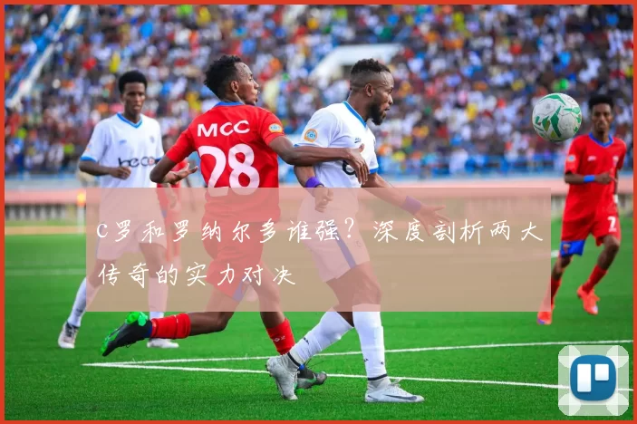 c罗和罗纳尔多谁强？深度剖析两大传奇的实力对决