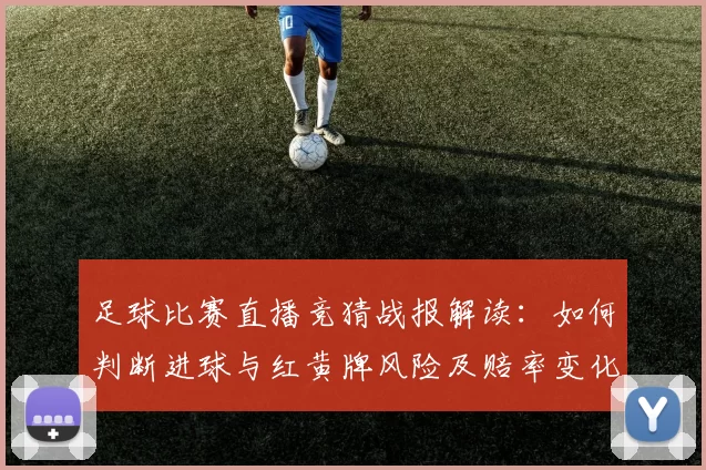 足球比赛直播竞猜战报解读：如何判断进球与红黄牌风险及赔率变化